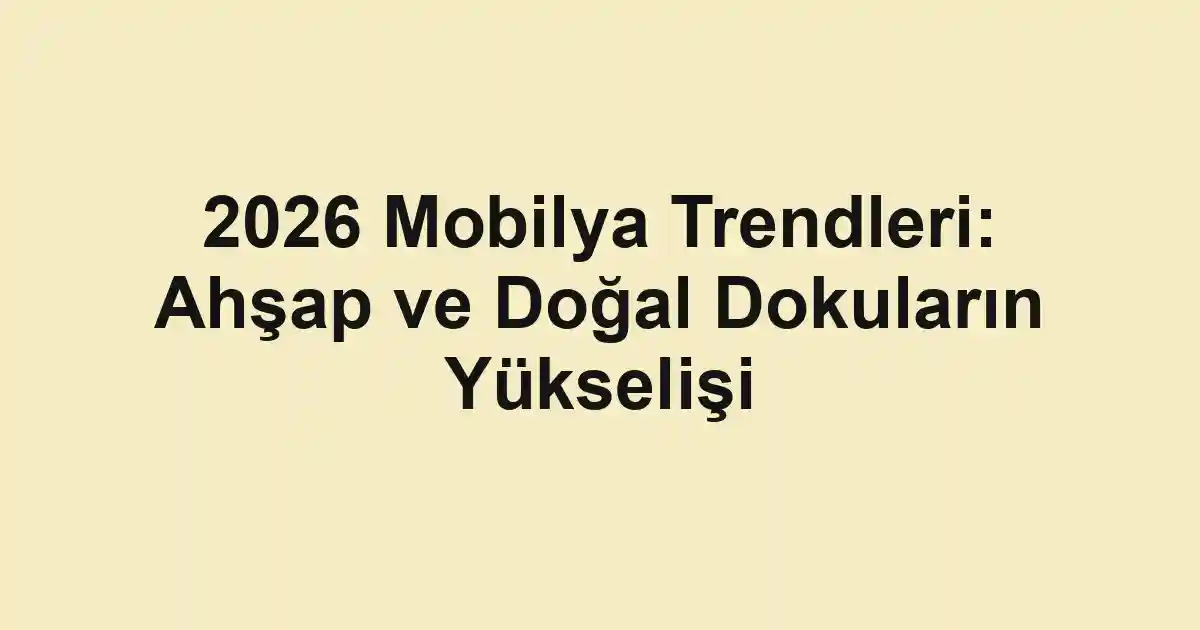2026 Mobilya Trendleri: Ahşap ve Doğal Dokuların Yükselişi