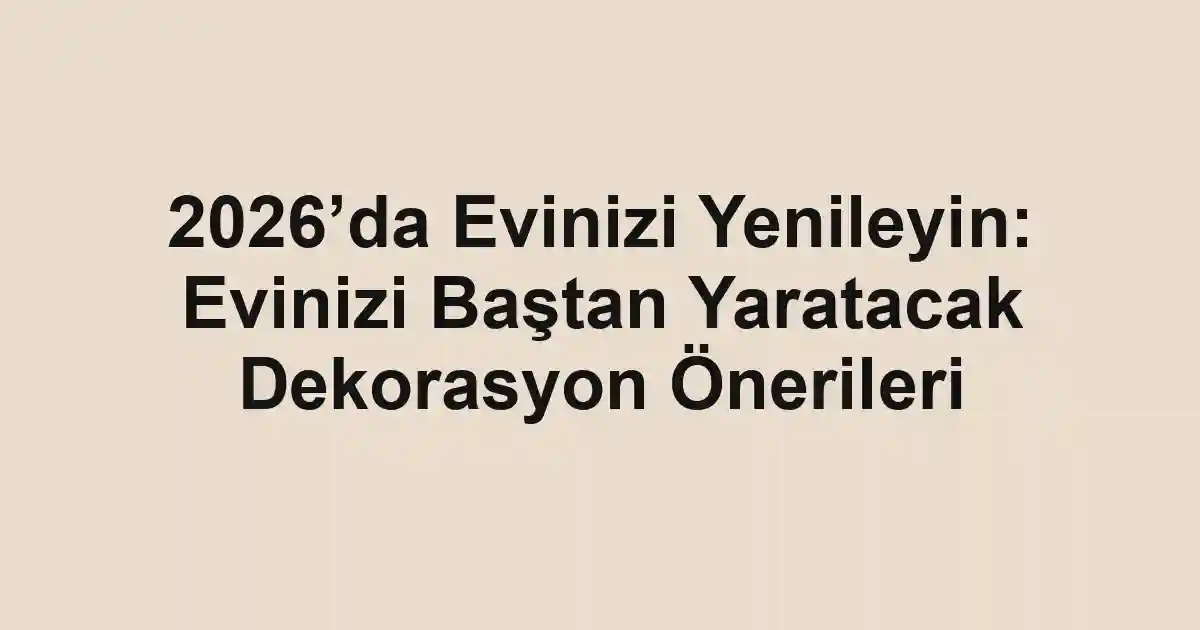 2026’da Evinizi Yenileyin: Evinizi Baştan Yaratacak Dekorasyon Önerileri