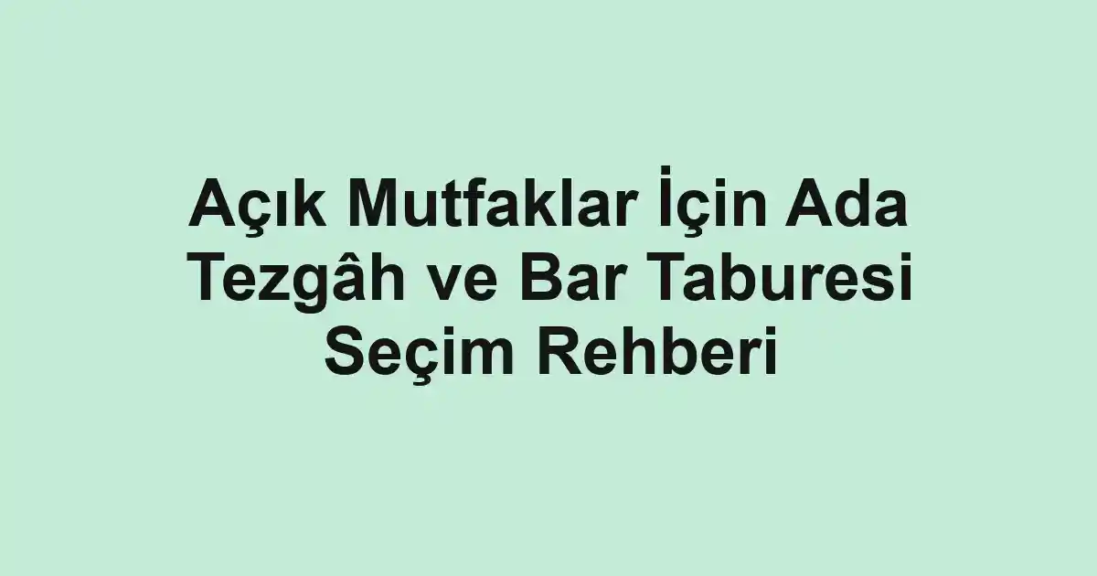 Açık Mutfaklar İçin Ada Tezgâh ve Bar Taburesi Seçim Rehberi
