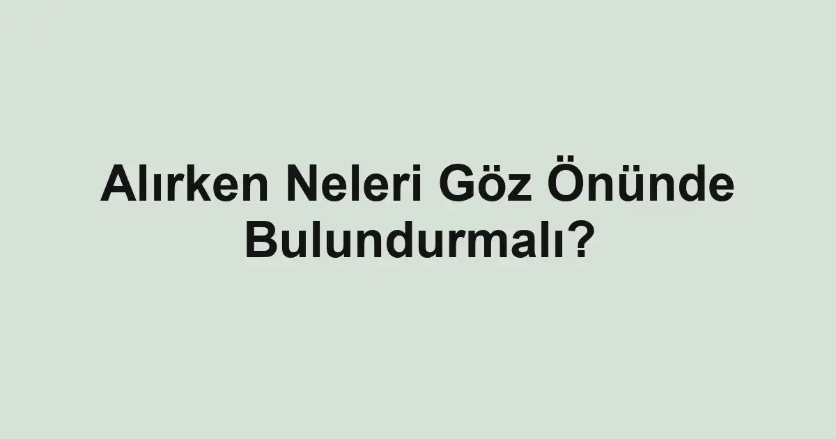 Alırken Neleri Göz Önünde Bulundurmalı?