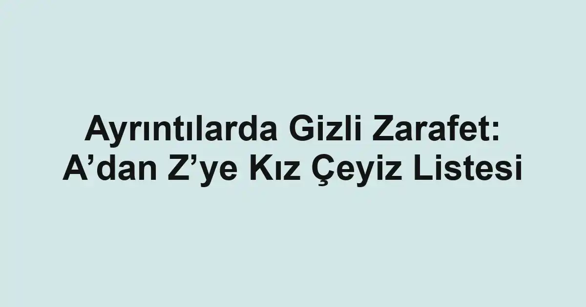 Ayrıntılarda Gizli Zarafet: A’dan Z’ye Kız Çeyiz Listesi