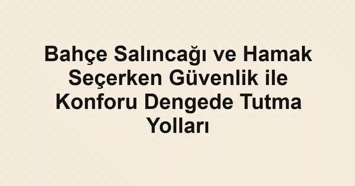 Bahçe Salıncağı ve Hamak Seçerken Güvenlik ile Konforu Dengede Tutma Yolları