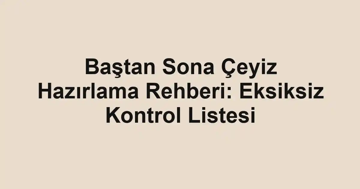 Baştan Sona Çeyiz Hazırlama Rehberi: Eksiksiz Kontrol Listesi