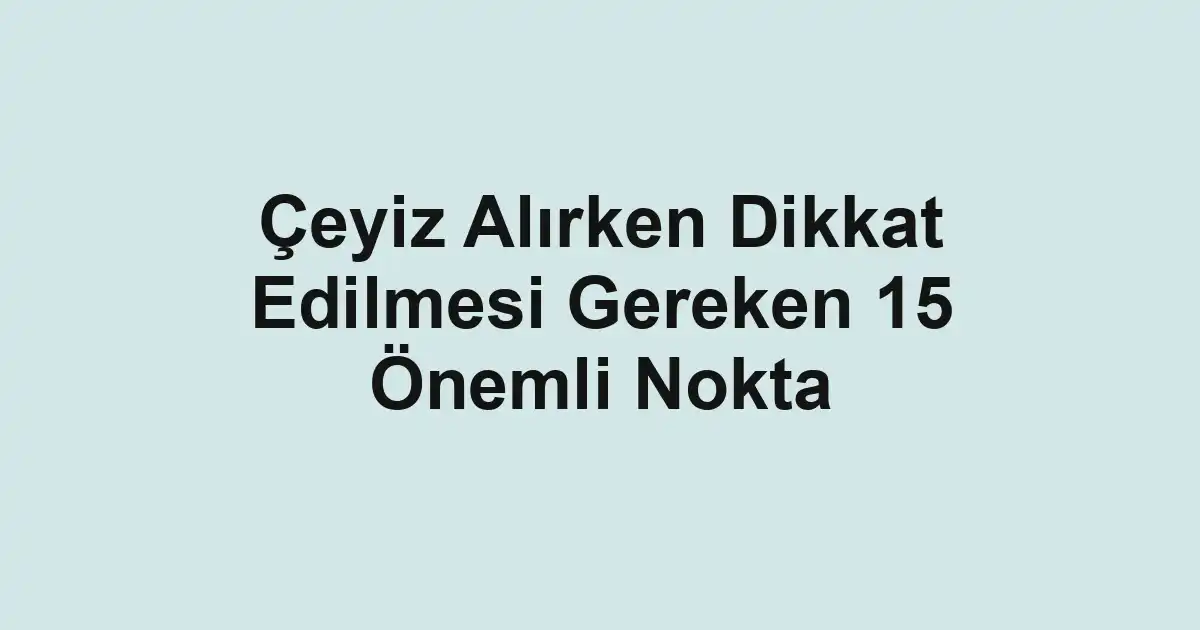 Çeyiz Alırken Dikkat Edilmesi Gereken 15 Önemli Nokta