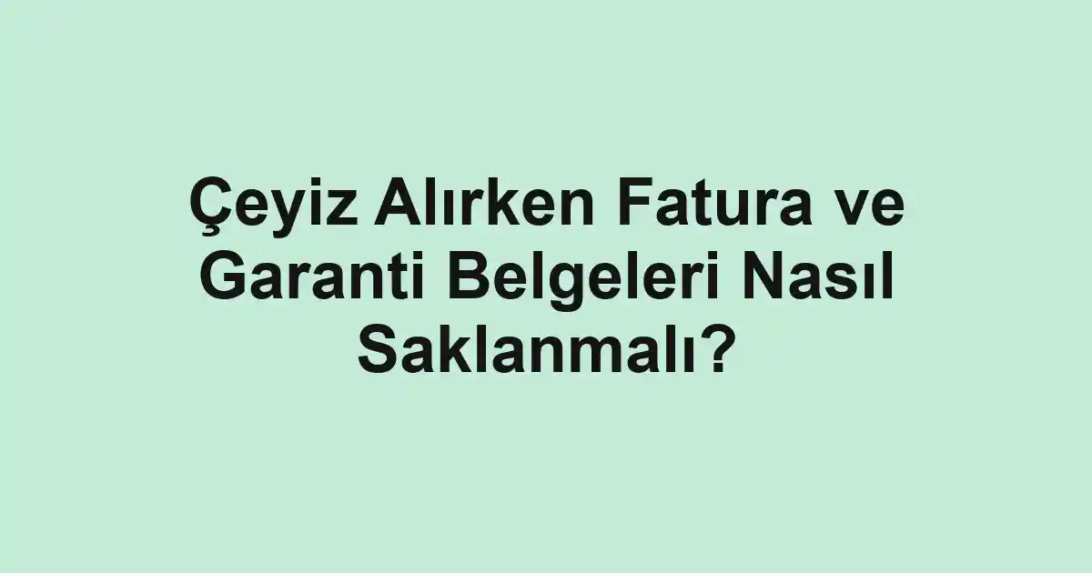 Çeyiz Alırken Fatura ve Garanti Belgeleri Nasıl Saklanmalı?