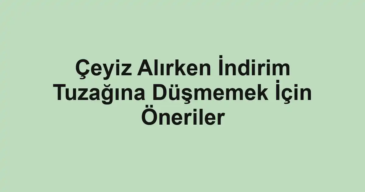 Çeyiz Alırken İndirim Tuzağına Düşmemek İçin Öneriler