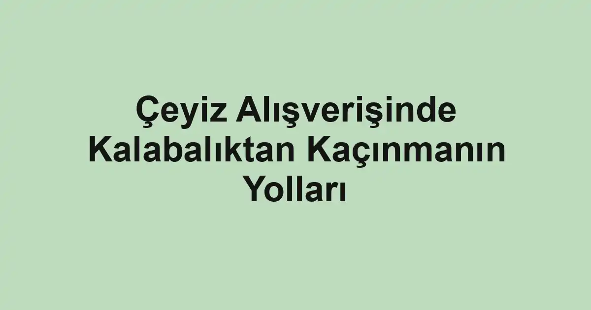 Çeyiz Alışverişinde Kalabalıktan Kaçınmanın Yolları
