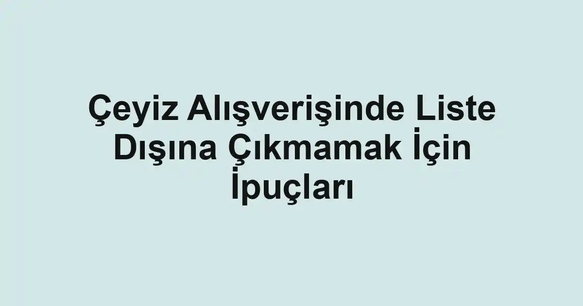 Çeyiz Alışverişinde Liste Dışına Çıkmamak İçin İpuçları