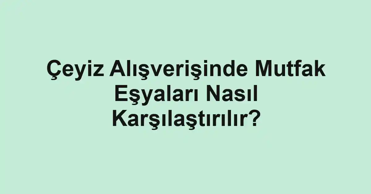Çeyiz Alışverişinde Mutfak Eşyaları Nasıl Karşılaştırılır?