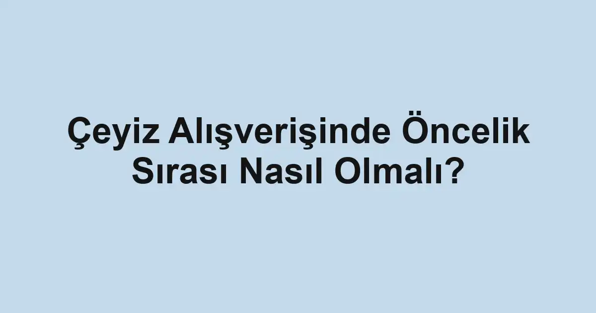 Çeyiz Alışverişinde Öncelik Sırası Nasıl Olmalı?