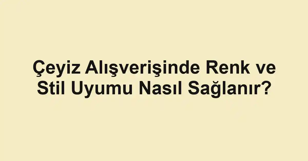 Çeyiz Alışverişinde Renk ve Stil Uyumu Nasıl Sağlanır?