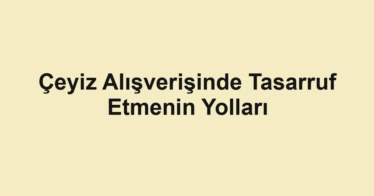 Çeyiz Alışverişinde Tasarruf Etmenin Yolları
