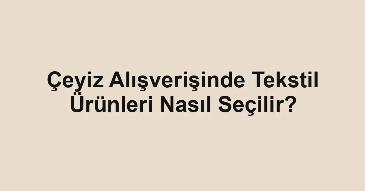 Çeyiz Alışverişinde Tekstil Ürünleri Nasıl Seçilir?