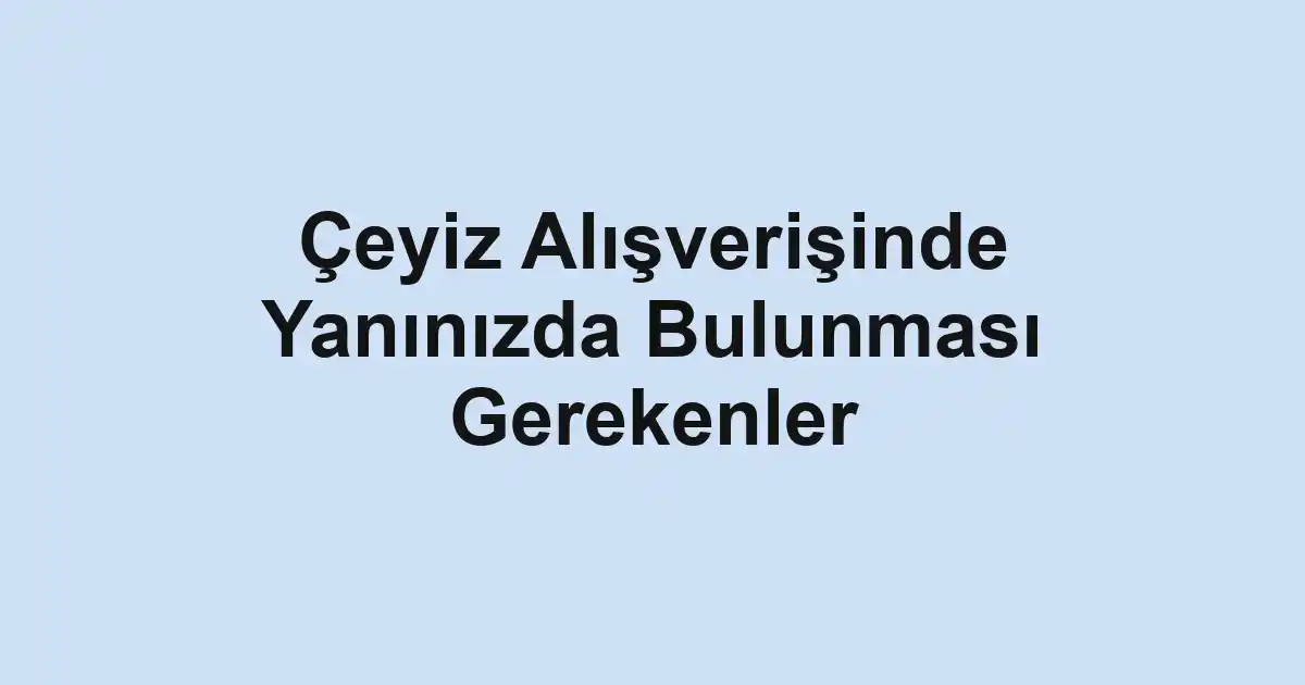 Çeyiz Alışverişinde Yanınızda Bulunması Gerekenler
