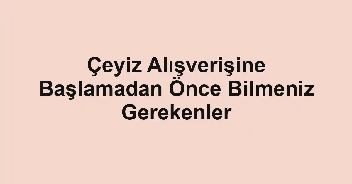 Çeyiz Alışverişine Başlamadan Önce Bilmeniz Gerekenler