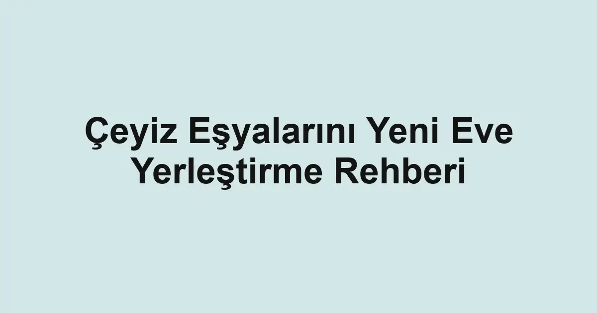 Çeyiz Eşyalarını Yeni Eve Yerleştirme Rehberi