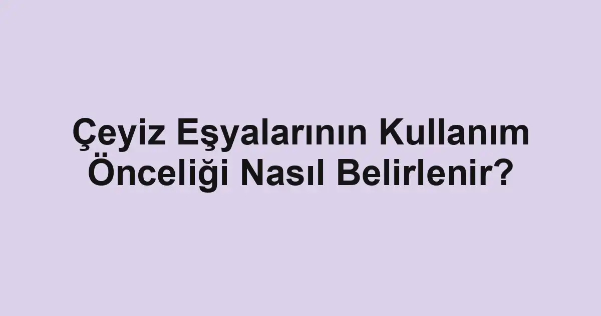 Çeyiz Eşyalarının Kullanım Önceliği Nasıl Belirlenir?