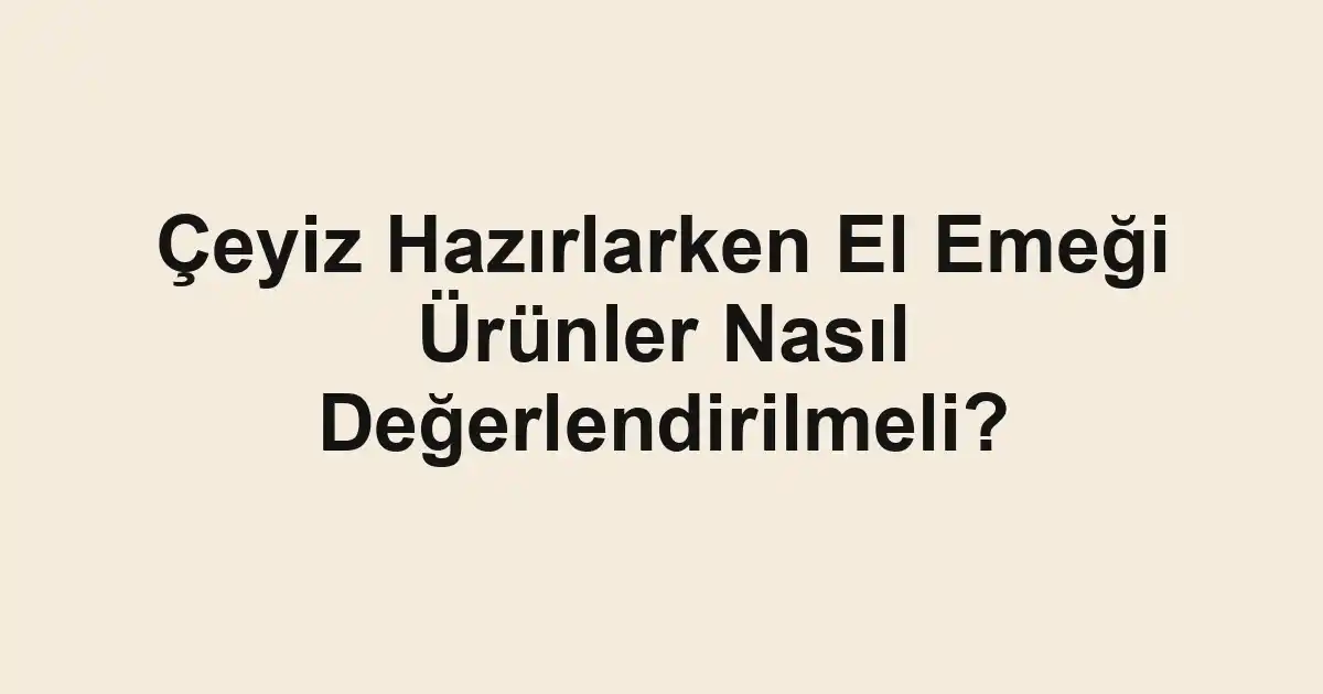 Çeyiz Hazırlarken El Emeği Ürünler Nasıl Değerlendirilmeli?