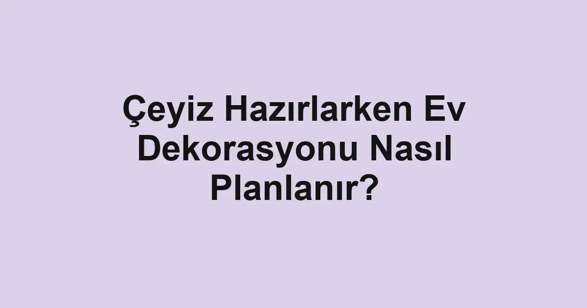Çeyiz Hazırlarken Ev Dekorasyonu Nasıl Planlanır?
