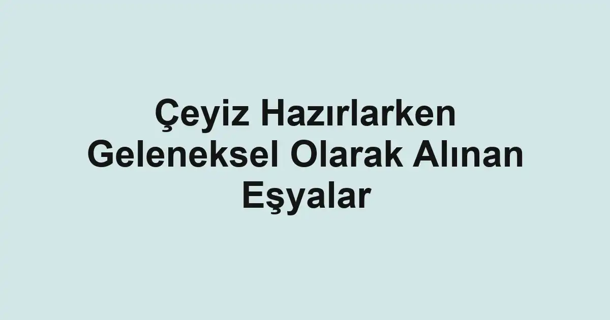 Çeyiz Hazırlarken Geleneksel Olarak Alınan Eşyalar