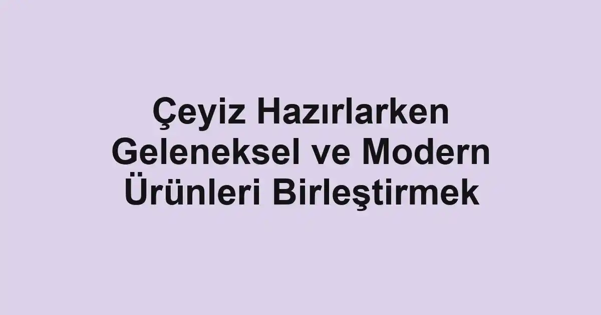 Çeyiz Hazırlarken Geleneksel ve Modern Ürünleri Birleştirmek