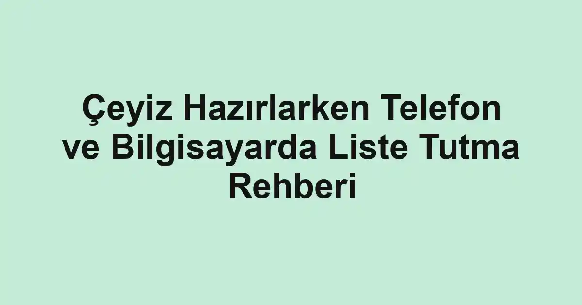 Çeyiz Hazırlarken Telefon ve Bilgisayarda Liste Tutma Rehberi