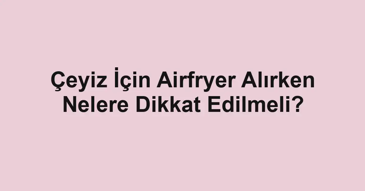 Çeyiz İçin Airfryer Alırken Nelere Dikkat Edilmeli?