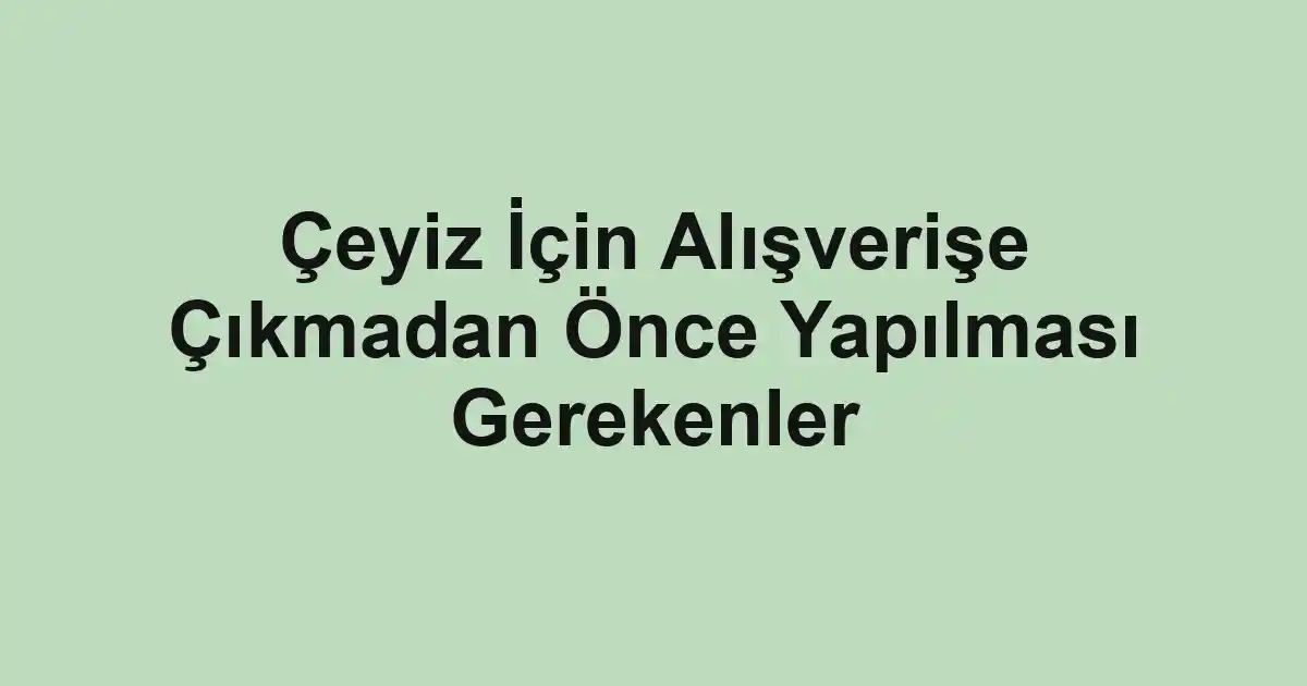 Çeyiz İçin Alışverişe Çıkmadan Önce Yapılması Gerekenler