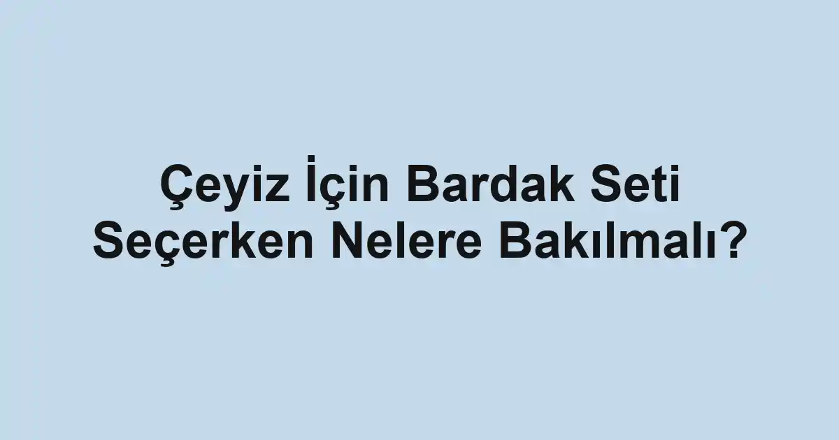 Çeyiz İçin Bardak Seti Seçerken Nelere Bakılmalı?