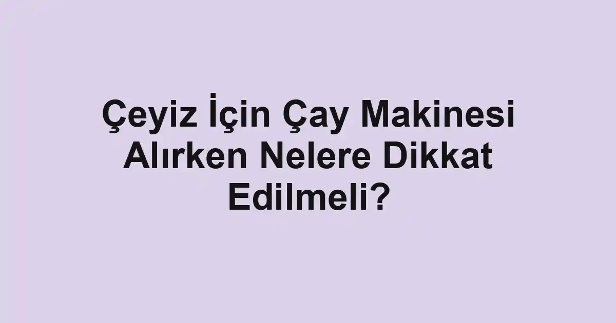 Çeyiz İçin Çay Makinesi Alırken Nelere Dikkat Edilmeli?