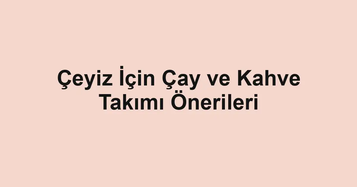 Çeyiz İçin Çay ve Kahve Takımı Önerileri