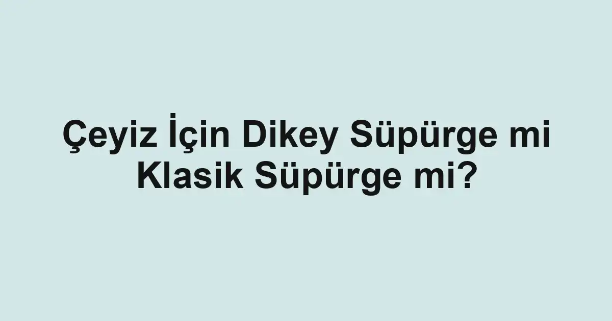 Çeyiz İçin Dikey Süpürge mi Klasik Süpürge mi?