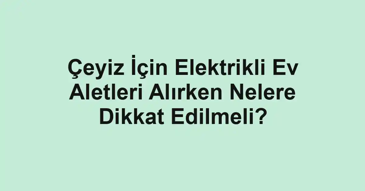 Çeyiz İçin Elektrikli Ev Aletleri Alırken Nelere Dikkat Edilmeli?
