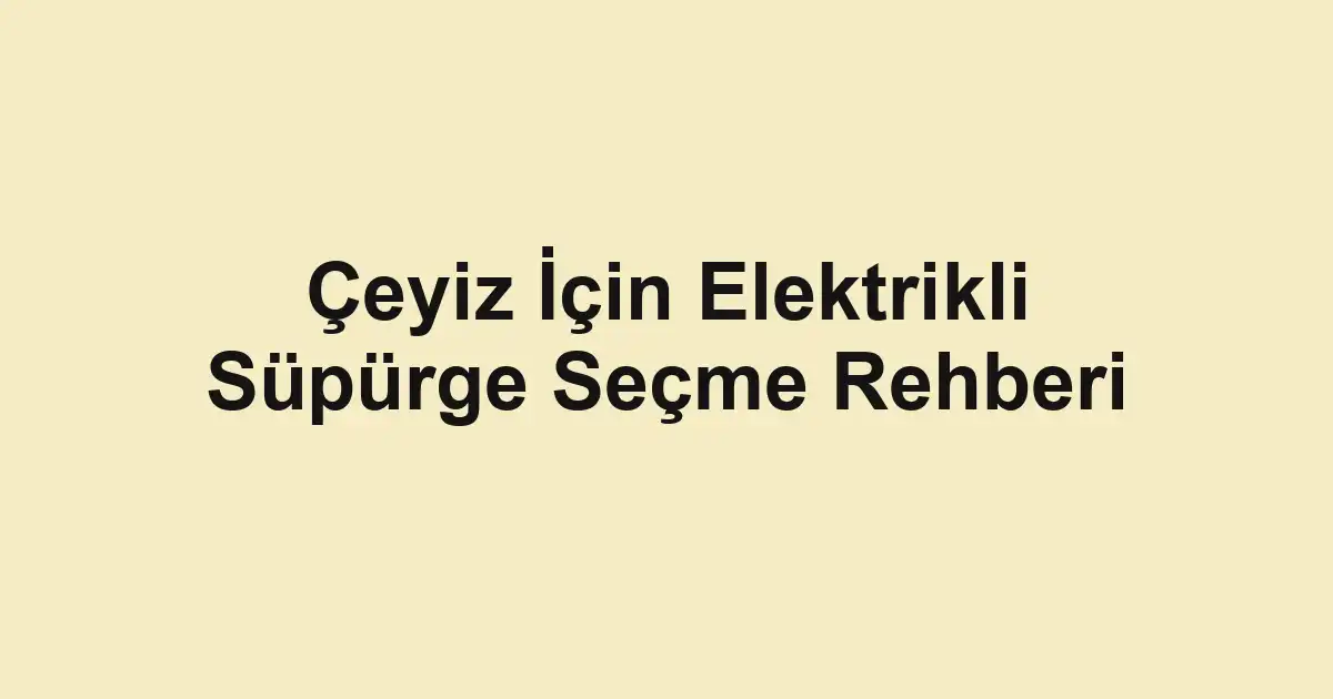 Çeyiz İçin Elektrikli Süpürge Seçme Rehberi