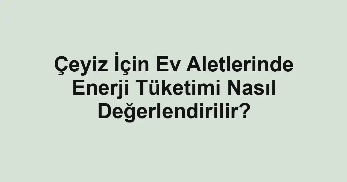 Çeyiz İçin Ev Aletlerinde Enerji Tüketimi Nasıl Değerlendirilir?