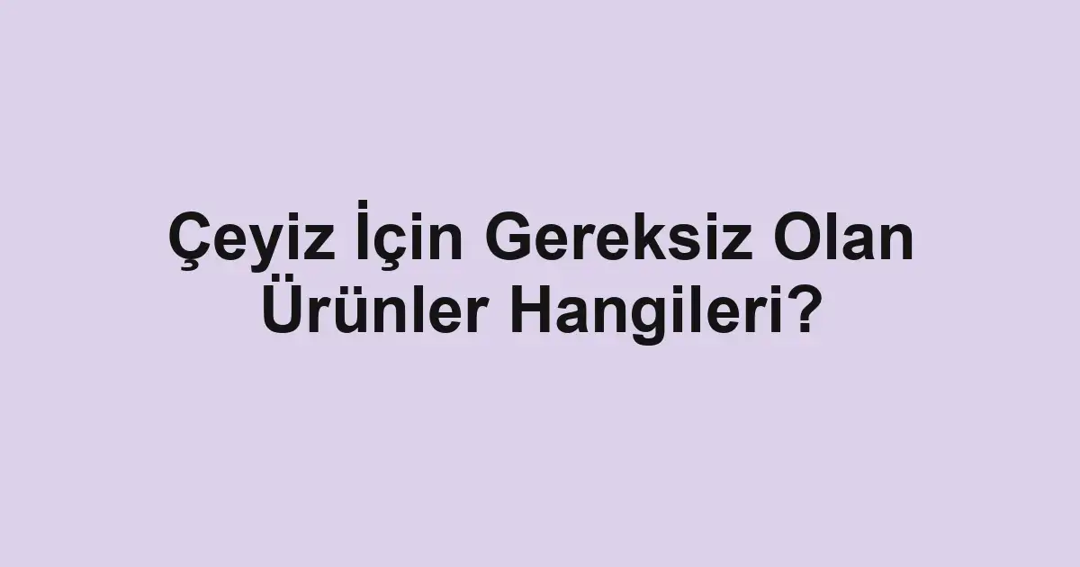 Çeyiz İçin Gereksiz Olan Ürünler Hangileri?
