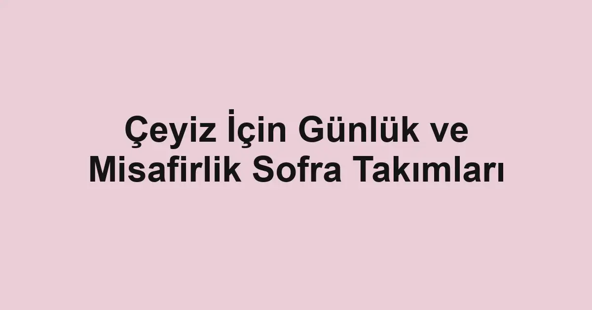 Çeyiz İçin Günlük ve Misafirlik Sofra Takımları