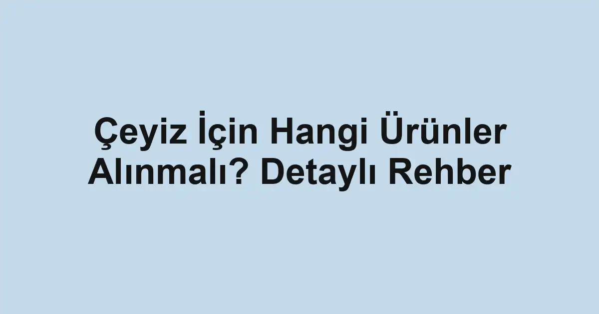 Çeyiz İçin Hangi Ürünler Alınmalı? Detaylı Rehber