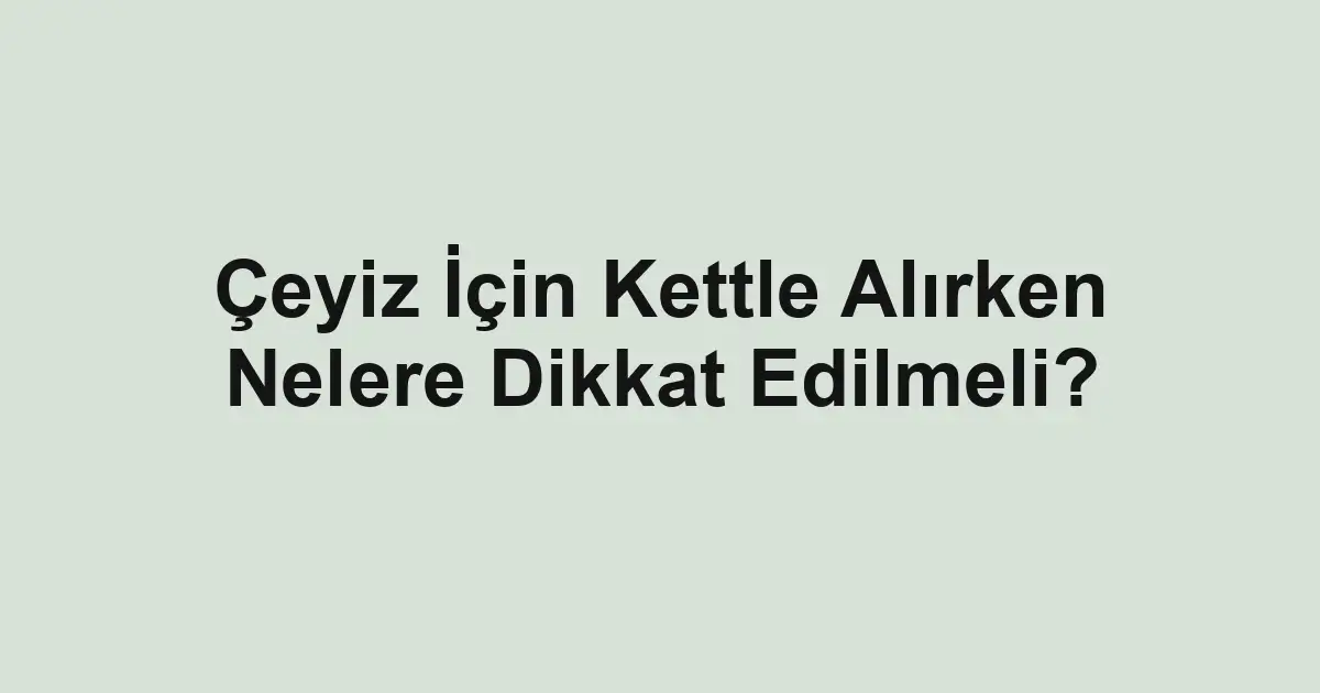 Çeyiz İçin Kettle Alırken Nelere Dikkat Edilmeli?