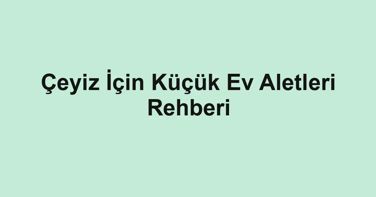 Çeyiz İçin Küçük Ev Aletleri Rehberi
