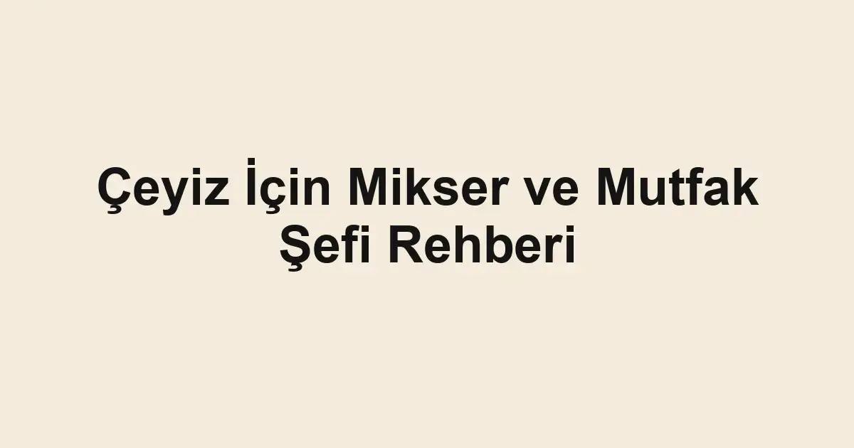 Çeyiz İçin Mikser ve Mutfak Şefi Rehberi