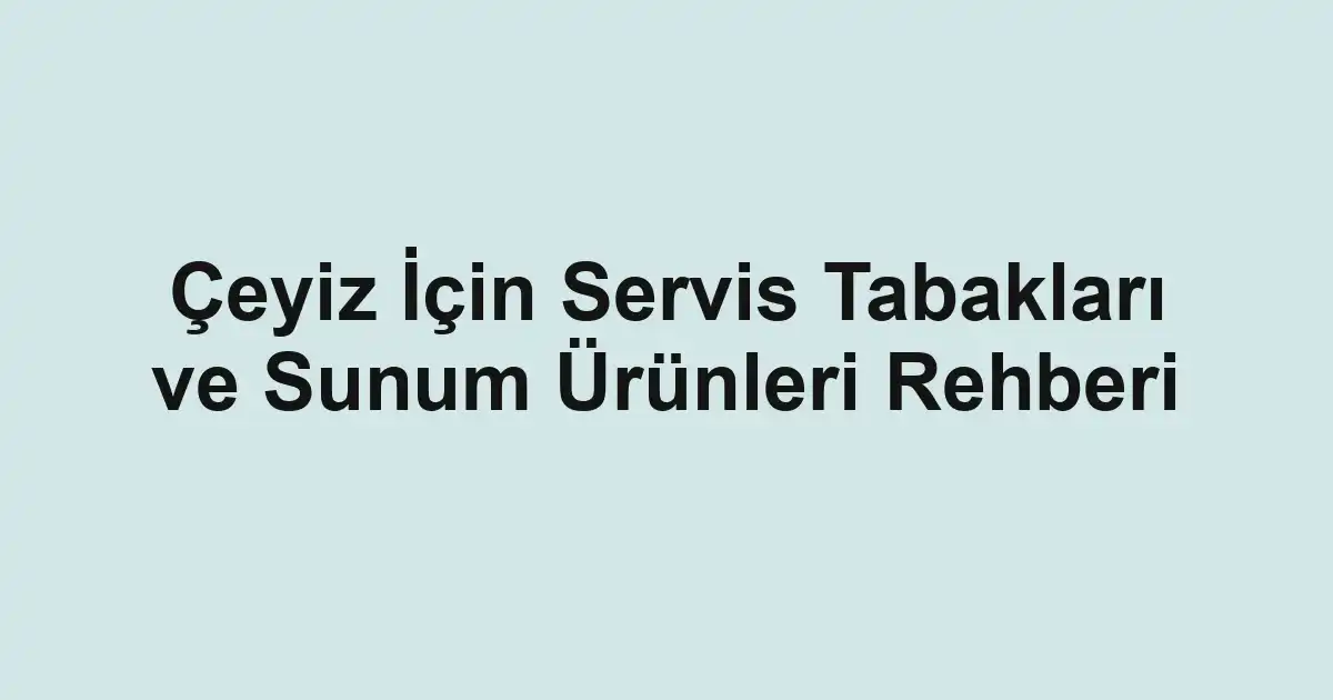 Çeyiz İçin Servis Tabakları ve Sunum Ürünleri Rehberi