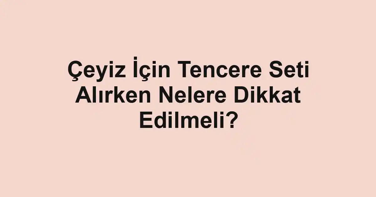 Çeyiz İçin Tencere Seti Alırken Nelere Dikkat Edilmeli?