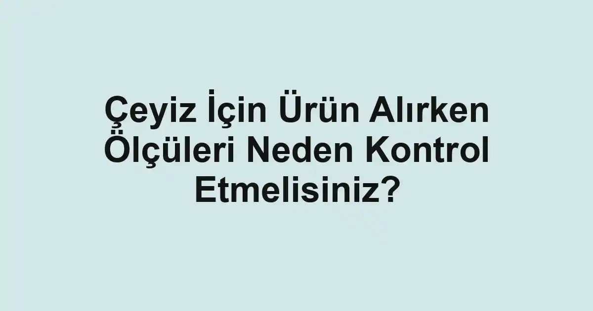 Çeyiz İçin Ürün Alırken Ölçüleri Neden Kontrol Etmelisiniz?
