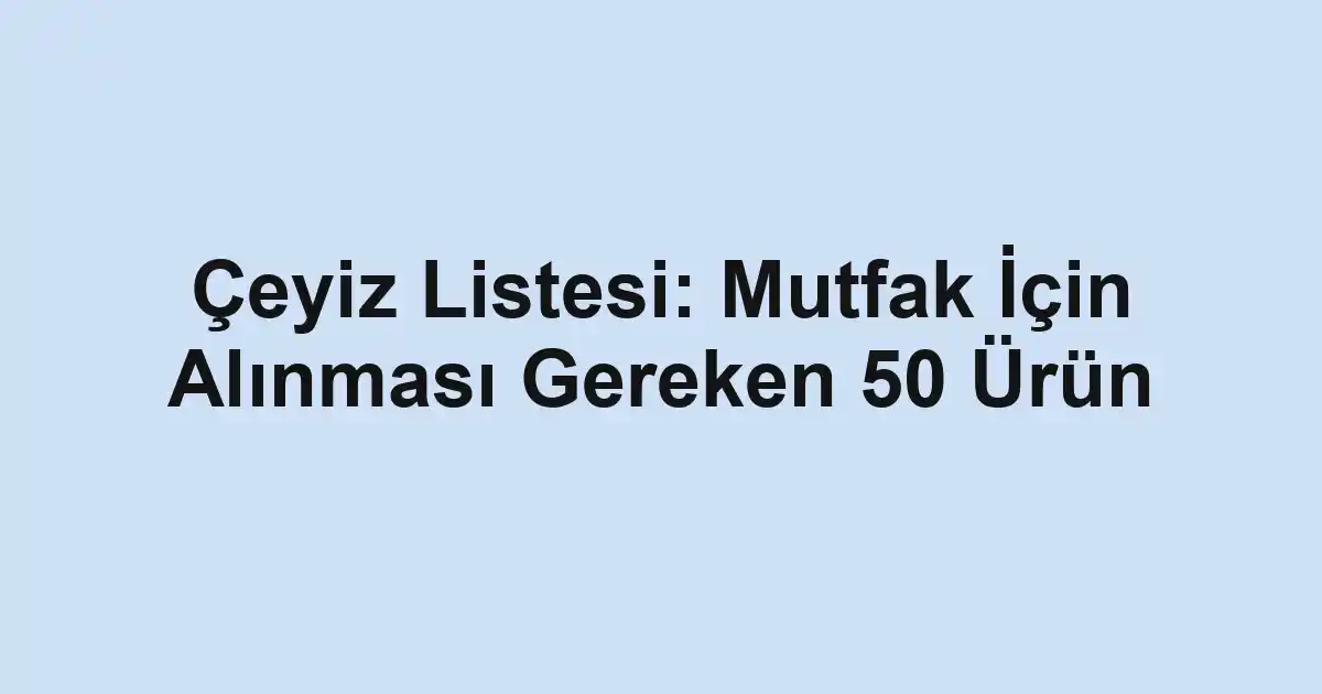 Çeyiz Listesi: Mutfak İçin Alınması Gereken 50 Ürün
