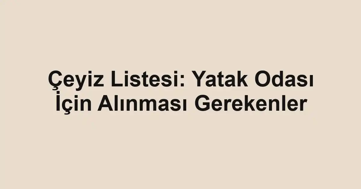 Çeyiz Listesi: Yatak Odası İçin Alınması Gerekenler