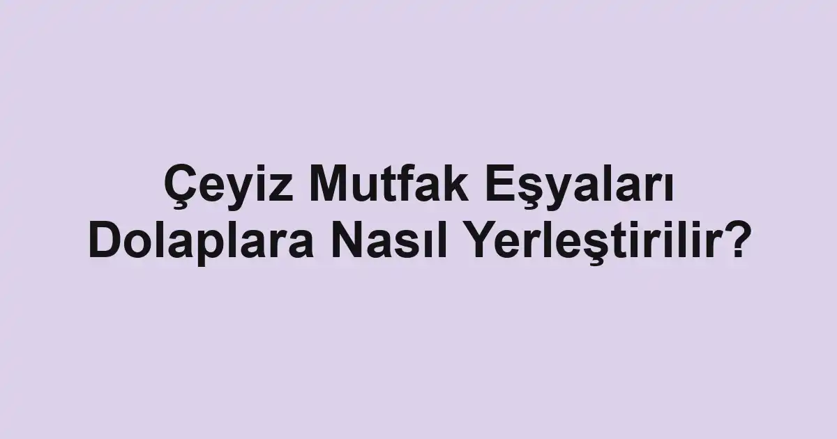 Çeyiz Mutfak Eşyaları Dolaplara Nasıl Yerleştirilir?