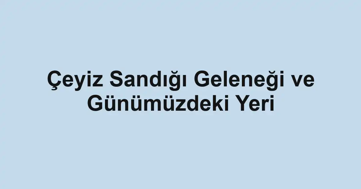 Çeyiz Sandığı Geleneği ve Günümüzdeki Yeri