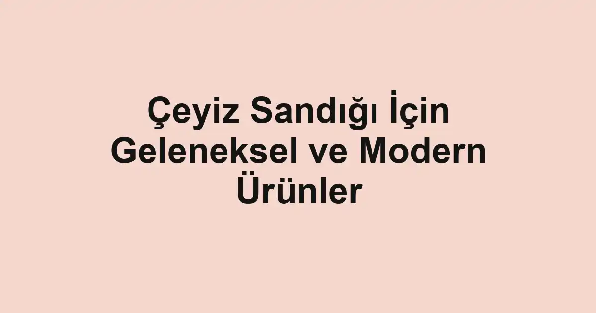 Çeyiz Sandığı İçin Geleneksel ve Modern Ürünler