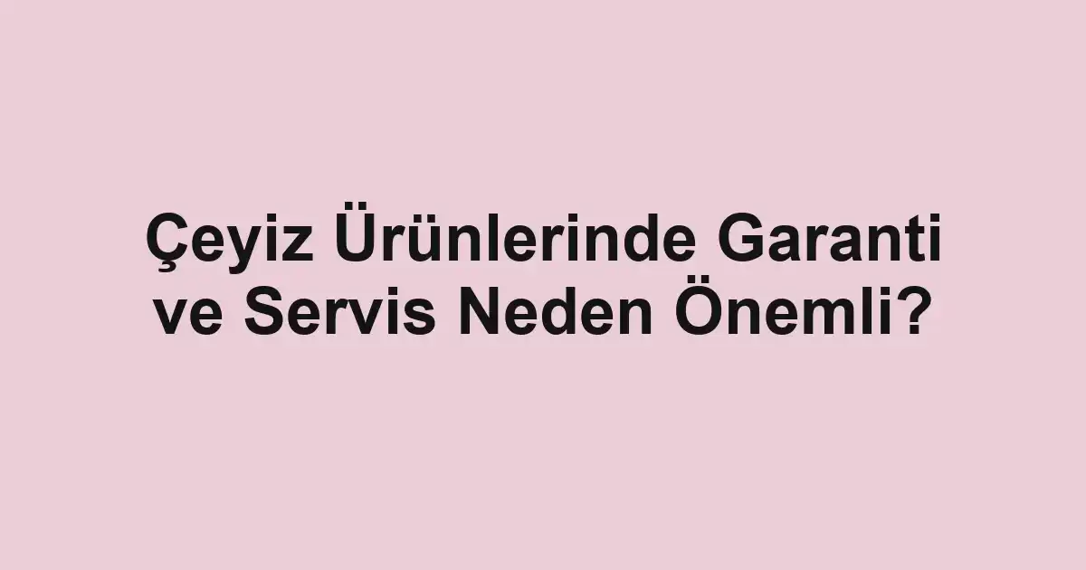 Çeyiz Ürünlerinde Garanti ve Servis Neden Önemli?